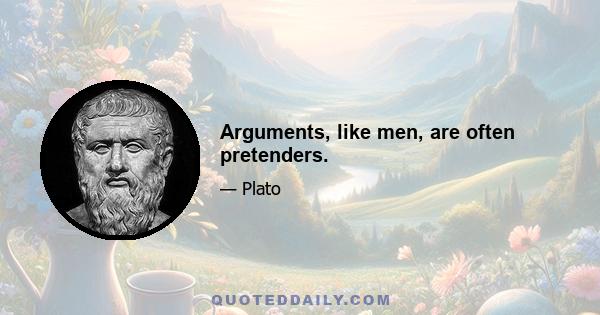 Arguments, like men, are often pretenders.