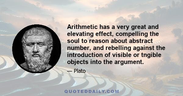 Arithmetic has a very great and elevating effect, compelling the soul to reason about abstract number, and rebelling against the introduction of visible or tngible objects into the argument.