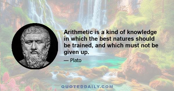 Arithmetic is a kind of knowledge in which the best natures should be trained, and which must not be given up.