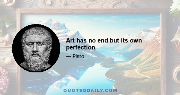 Art has no end but its own perfection.