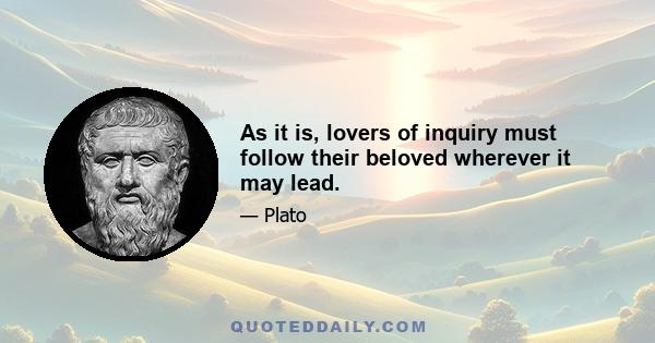 As it is, lovers of inquiry must follow their beloved wherever it may lead.