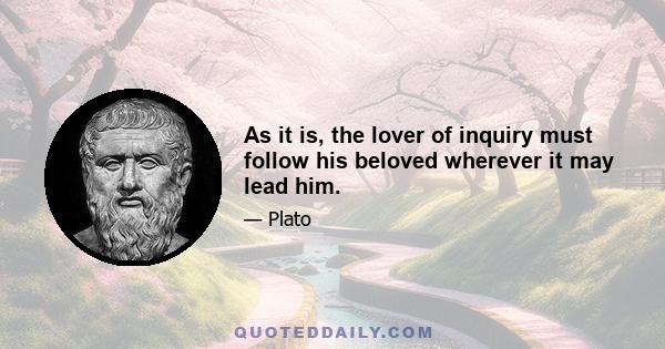 As it is, the lover of inquiry must follow his beloved wherever it may lead him.