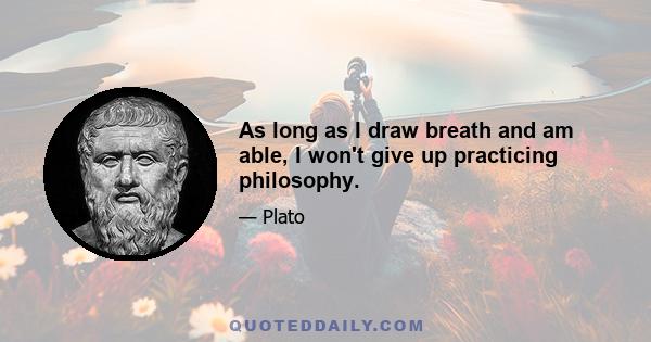 As long as I draw breath and am able, I won't give up practicing philosophy.