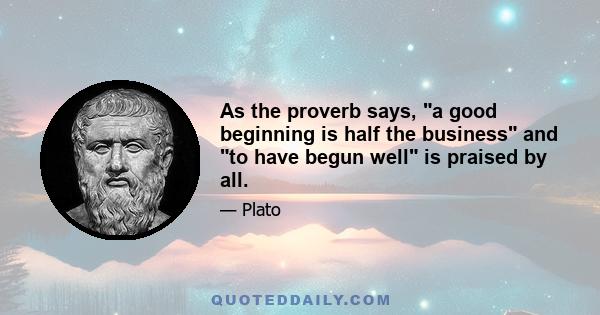 As the proverb says, a good beginning is half the business and to have begun well is praised by all.