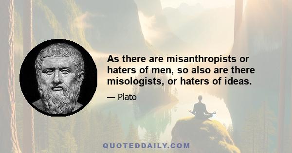 As there are misanthropists or haters of men, so also are there misologists, or haters of ideas.