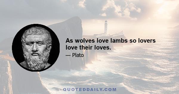 As wolves love lambs so lovers love their loves.