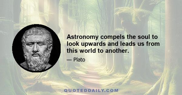 Astronomy compels the soul to look upwards and leads us from this world to another.