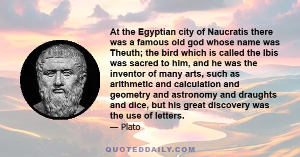 At the Egyptian city of Naucratis there was a famous old god whose name was Theuth; the bird which is called the Ibis was sacred to him, and he was the inventor of many arts, such as arithmetic and calculation and