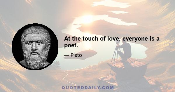 At the touch of love, everyone is a poet.