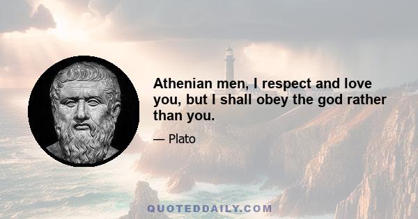 Athenian men, I respect and love you, but I shall obey the god rather than you.