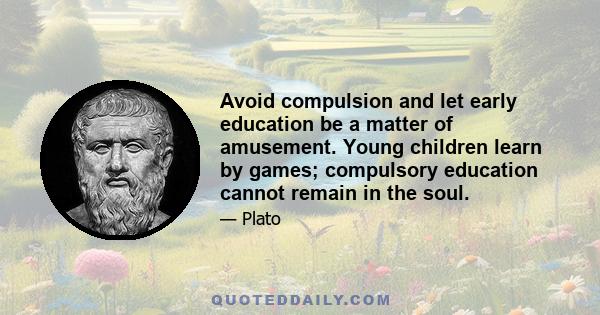 Avoid compulsion and let early education be a matter of amusement. Young children learn by games; compulsory education cannot remain in the soul.