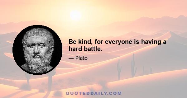 Be kind, for everyone is having a hard battle.