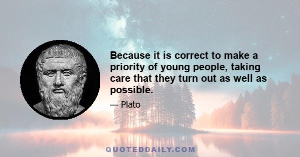 Because it is correct to make a priority of young people, taking care that they turn out as well as possible.