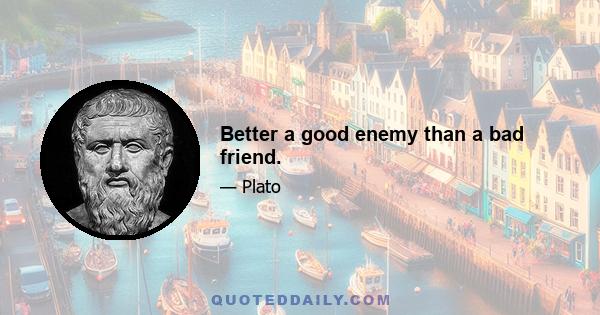 Better a good enemy than a bad friend.