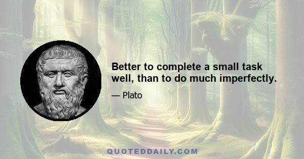 Better to complete a small task well, than to do much imperfectly.