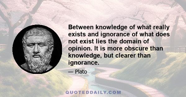 Between knowledge of what really exists and ignorance of what does not exist lies the domain of opinion. It is more obscure than knowledge, but clearer than ignorance.