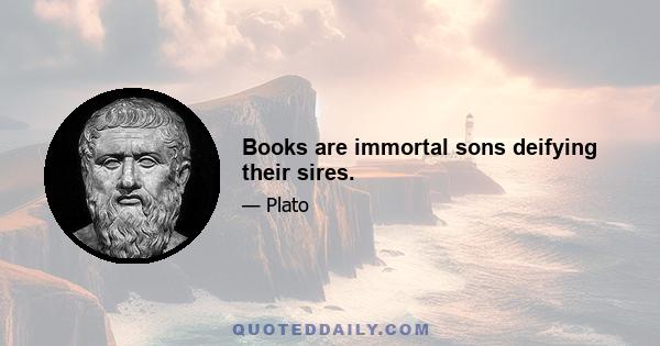 Books are immortal sons deifying their sires.