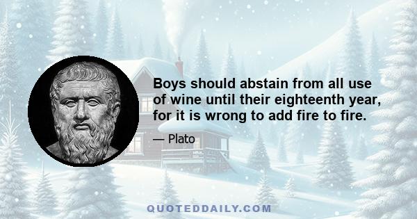 Boys should abstain from all use of wine until their eighteenth year, for it is wrong to add fire to fire.