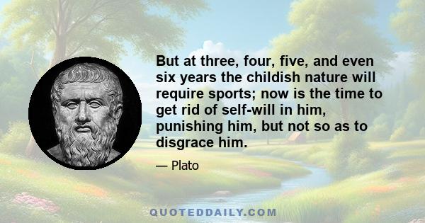 But at three, four, five, and even six years the childish nature will require sports; now is the time to get rid of self-will in him, punishing him, but not so as to disgrace him.