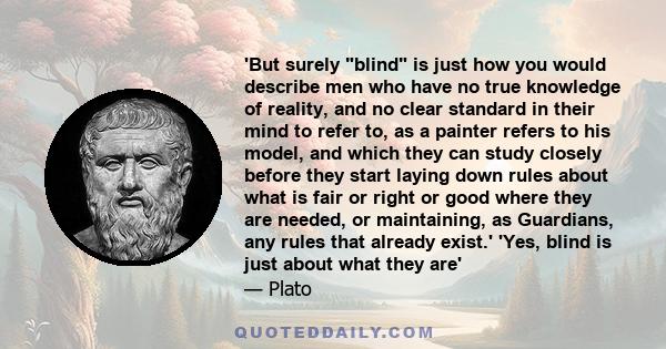 'But surely blind is just how you would describe men who have no true knowledge of reality, and no clear standard in their mind to refer to, as a painter refers to his model, and which they can study closely before they 