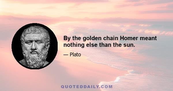 By the golden chain Homer meant nothing else than the sun.