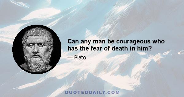 Can any man be courageous who has the fear of death in him?