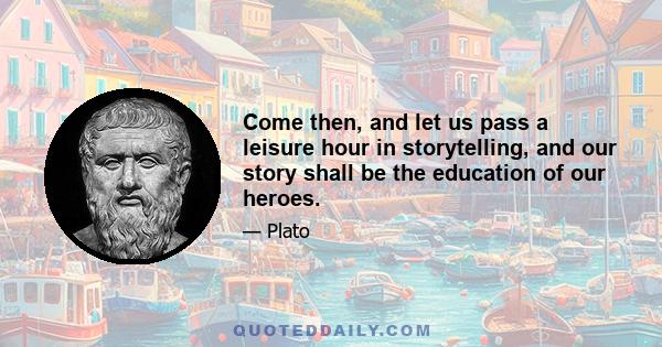 Come then, and let us pass a leisure hour in storytelling, and our story shall be the education of our heroes.