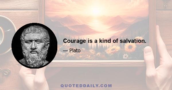 Courage is a kind of salvation.