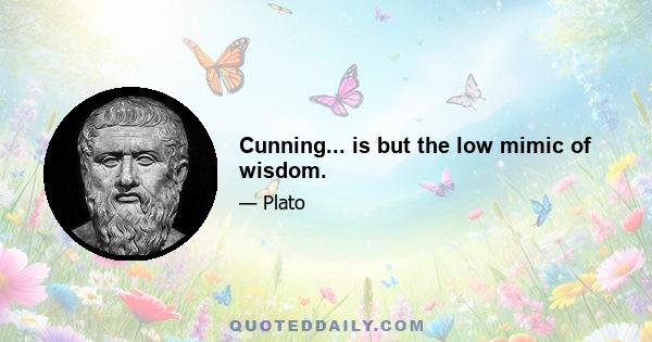 Cunning... is but the low mimic of wisdom.