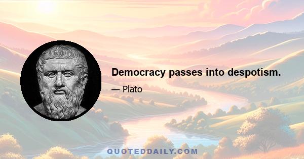 Democracy passes into despotism.