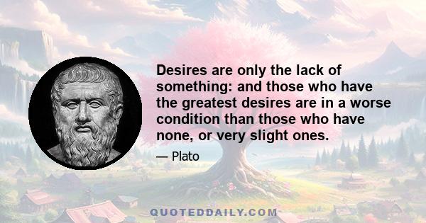 Desires are only the lack of something: and those who have the greatest desires are in a worse condition than those who have none, or very slight ones.