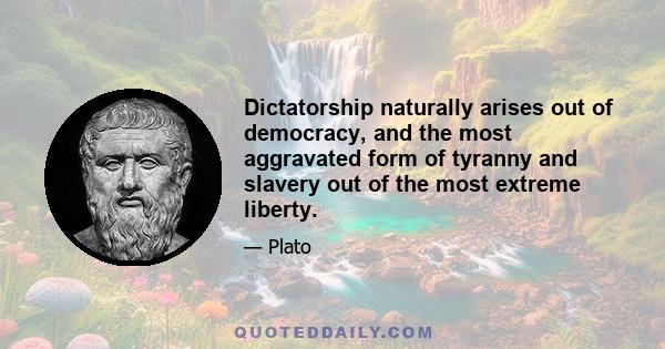 Dictatorship naturally arises out of democracy, and the most aggravated form of tyranny and slavery out of the most extreme liberty.