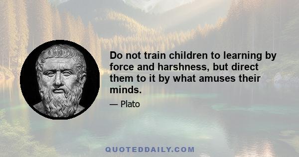 Do not train children to learning by force and harshness, but direct them to it by what amuses their minds.