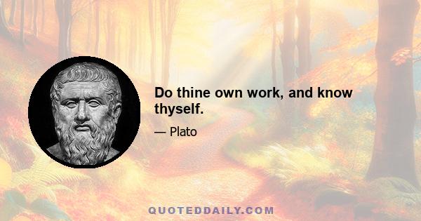 Do thine own work, and know thyself.