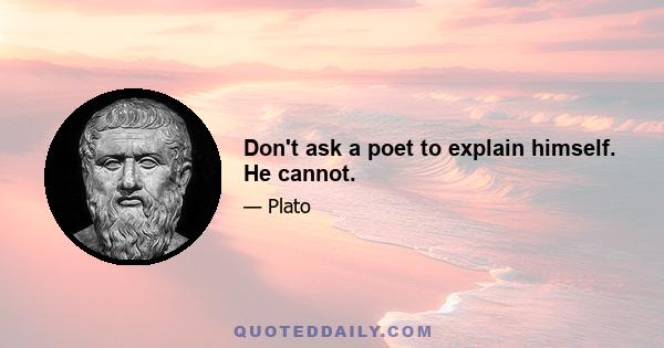 Don't ask a poet to explain himself. He cannot.