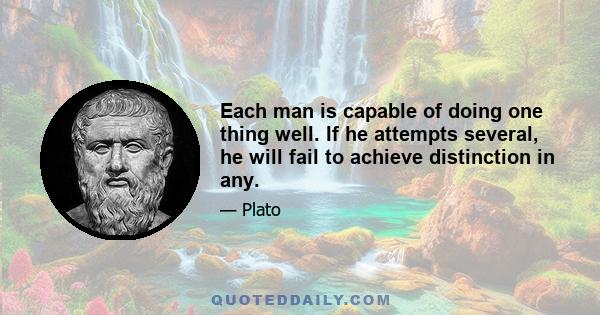 Each man is capable of doing one thing well. If he attempts several, he will fail to achieve distinction in any.