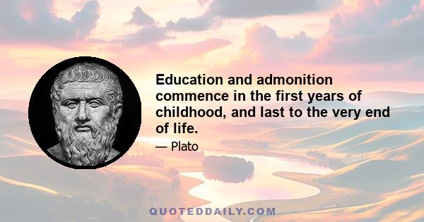 Education and admonition commence in the first years of childhood, and last to the very end of life.