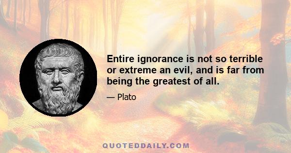 Entire ignorance is not so terrible or extreme an evil, and is far from being the greatest of all.