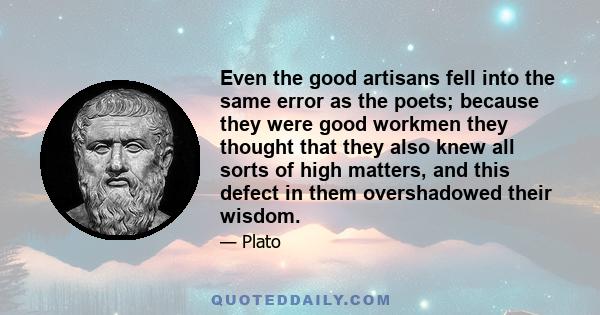 Even the good artisans fell into the same error as the poets; because they were good workmen they thought that they also knew all sorts of high matters, and this defect in them overshadowed their wisdom.