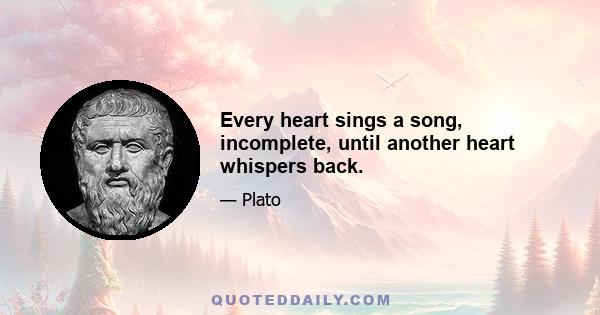 Every heart sings a song, incomplete, until another heart whispers back.