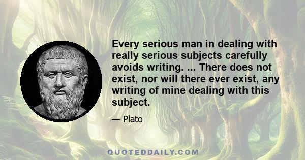 Every serious man in dealing with really serious subjects carefully avoids writing. ... There does not exist, nor will there ever exist, any writing of mine dealing with this subject.