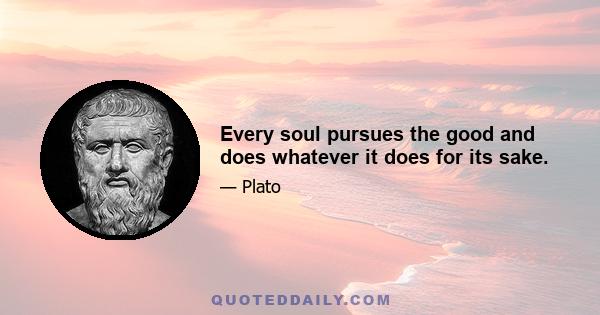 Every soul pursues the good and does whatever it does for its sake.