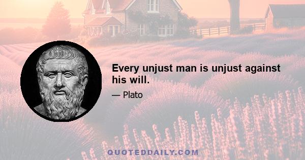 Every unjust man is unjust against his will.