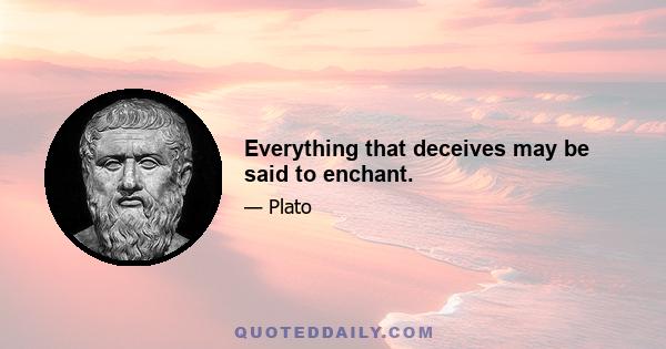 Everything that deceives may be said to enchant.