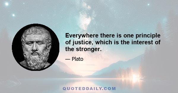 Everywhere there is one principle of justice, which is the interest of the stronger.