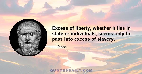 Excess of liberty, whether it lies in state or individuals, seems only to pass into excess of slavery.