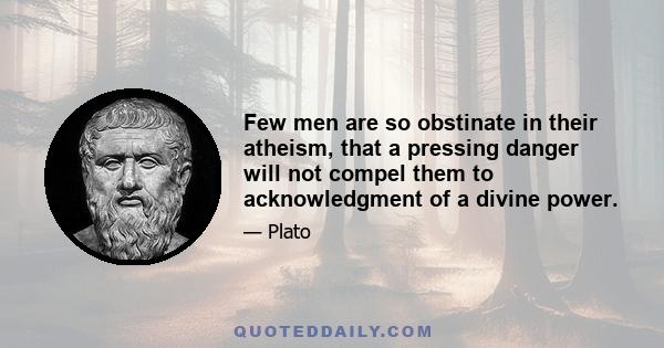 Few men are so obstinate in their atheism, that a pressing danger will not compel them to acknowledgment of a divine power.