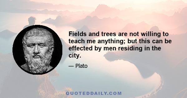 Fields and trees are not willing to teach me anything; but this can be effected by men residing in the city.