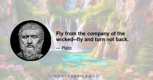 Fly from the company of the wicked--fly and turn not back.