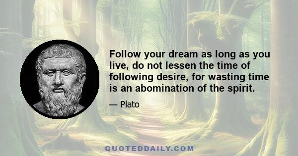 Follow your dream as long as you live, do not lessen the time of following desire, for wasting time is an abomination of the spirit.